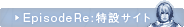 Episode Re:特設サイト
